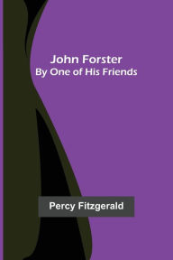 Title: John Forster ; By One of His Friends, Author: Percy Fitzgerald