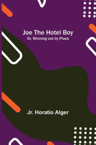 Title: Joe the Hotel Boy; Or, Winning out by Pluck, Author: Jr. Horatio Alger