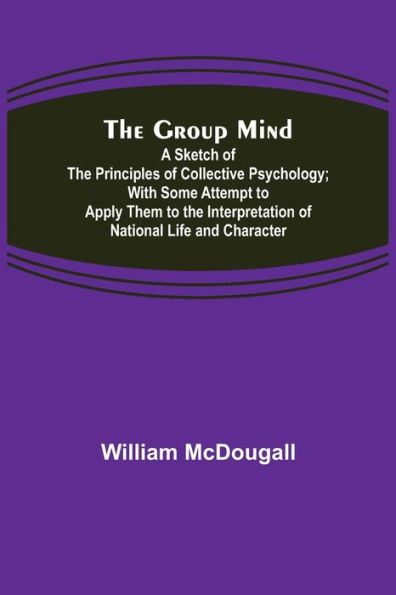 the Group Mind: A Sketch of Principles Collective Psychology; With Some Attempt to Apply Them Interpretation National Life and Character