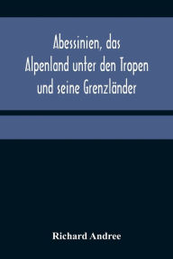 Title: Abessinien, das Alpenland unter den Tropen und seine Grenzländer, Author: Richard Andree