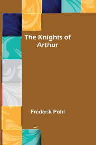 Title: The Knights of Arthur, Author: Frederik Pohl