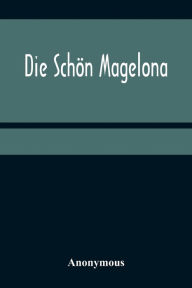 Title: Die Schön Magelona; eine fast lustige Historie von dem Ritter mit den silbern Schlüsseln und von der Schönen Magelona gar lustig zu lesen, Author: Anonymous