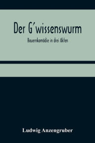 Title: Der G'wissenswurm: Bauernkomödie in drei Akten, Author: Ludwig Anzengruber