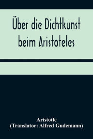 Title: Über die Dichtkunst beim Aristoteles; Neu übersetzt und mit Einleitung und einem erklärenden Namen- und Sachverzeichnis versehen von Alfred Gudemann 1921, Author: Aristotle