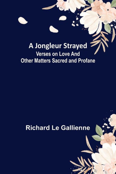 A Jongleur Strayed ; Verses on Love and Other Matters Sacred and Profane
