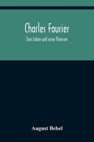 Title: Charles Fourier: Sein Leben und seine Theorien, Author: August Bebel