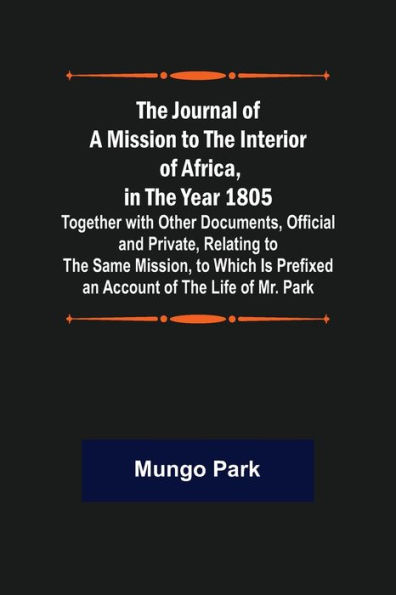 The Journal of a Mission to the Interior of Africa, in the Year 1805; Together with Other Documents, Official and Private, Relating to the Same Mission, to Which Is Prefixed an Account of the Life of Mr. Park