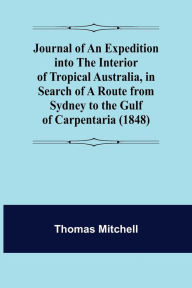 Title: Journal of an Expedition into the Interior of Tropical Australia, in Search of a Route from Sydney to the Gulf of Carpentaria (1848), Author: Thomas Mitchell