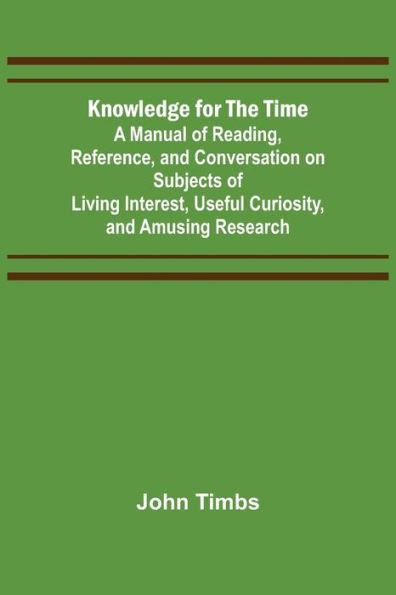 Knowledge for the Time; A Manual of Reading, Reference, and Conversation on Subjects Living Interest, Useful Curiosity, Amusing Research