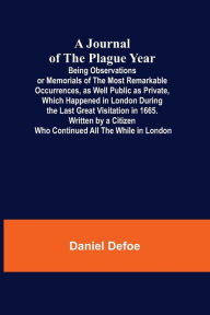 Title: A Journal of the Plague Year; Being Observations or Memorials of the Most Remarkable Occurrences, as Well Public as Private, Which Happened in London During the Last Great Visitation in 1665. Written by a Citizen Who Continued All the While in London, Author: Daniel Defoe