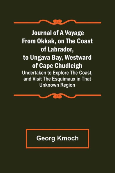 Journal of a Voyage from Okkak, on the Coast of Labrador, to Ungava Bay, Westward of Cape Chudleigh ; Undertaken to Explore the Coast, and Visit the Esquimaux in That Unknown Region