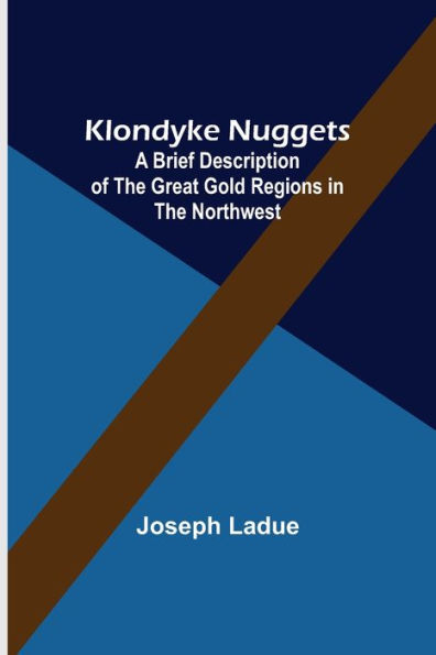 Klondyke Nuggets: A Brief Description of the Great Gold Regions in the Northwest