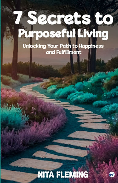 7 Secrets to Purposeful Living: Unlocking Your Path to Happiness and Fulfillment