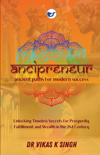 Ancipreneur: Ancient Paths for Modern Success: Unlocking Timeless Secrets for Prosperity, Fulfillment, and Wealth in the 21st Century: Ancient Paths for Modern Success: