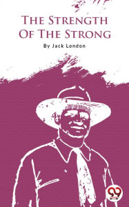 Title: The Strength Of The Strong, Author: Jack London