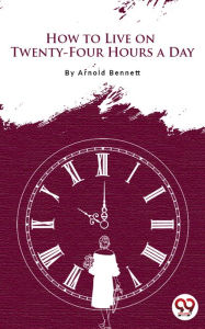 Title: How To Live On Twenty-Four Hours A Day, Author: Arnold Bennett