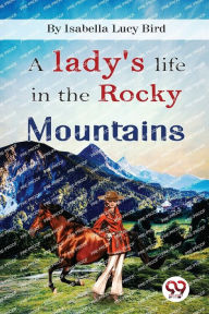 Title: A Lady's Life In the Rocky Mountains, Author: Isabella Lucy Bird
