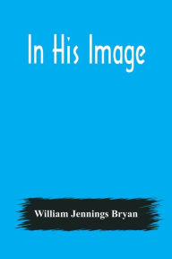 Title: In His Image, Author: William Jennings Bryan