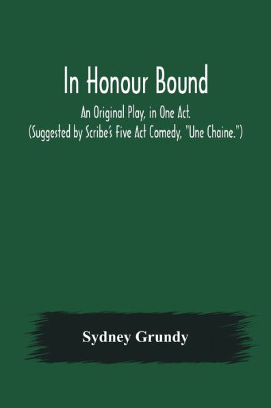 In Honour Bound; An Original Play, in One Act. (Suggested by Scribe's Five Act Comedy, "Une Chaine.")