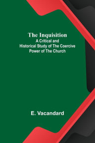 Title: The Inquisition; A Critical and Historical Study of the Coercive Power of the Church, Author: E. Vacandard