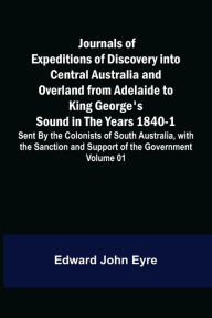 Title: Journals of Expeditions of Discovery into Central Australia and Overland from Adelaide to King George's Sound in the Years 1840-1: Sent By the Colonists of South Australia, with the Sanction and Support of the Government: Including an Account of the Manne, Author: Edward John Eyre