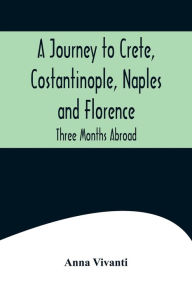 Title: A Journey to Crete, Costantinople, Naples and Florence: Three Months Abroad, Author: Anna Vivanti