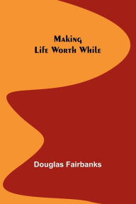 Title: Making Life Worth While, Author: Douglas Fairbanks