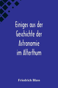 Title: Einiges aus der Geschichte der Astronomie im Alterthum; Rede zur Feier des Geburtstags Sr. Maj. des Deutschen Kaisers Königs von Preussen Wilhelm I. gehalten an der Christian-Albrechts, Author: Friedrich Blass