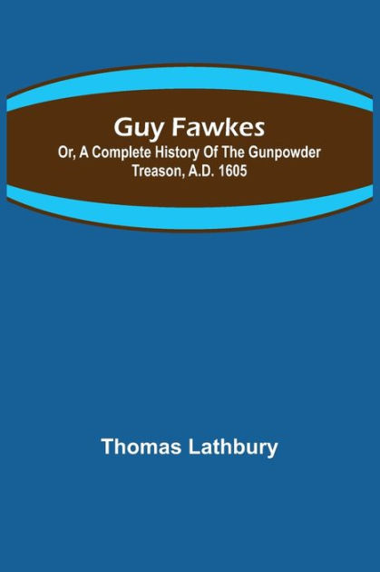 Guy Fawkes; Or, A Complete History Of The Gunpowder Treason, A.D. 1605 ...
