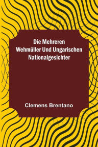 Title: Die mehreren Wehmüller und ungarischen Nationalgesichter, Author: Clemens Brentano