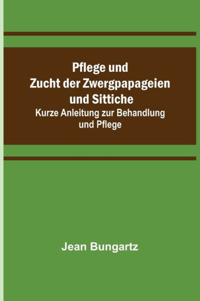 Pflege und Zucht der Zwergpapageien und Sittiche; Kurze Anleitung zur Behandlung und Pflege