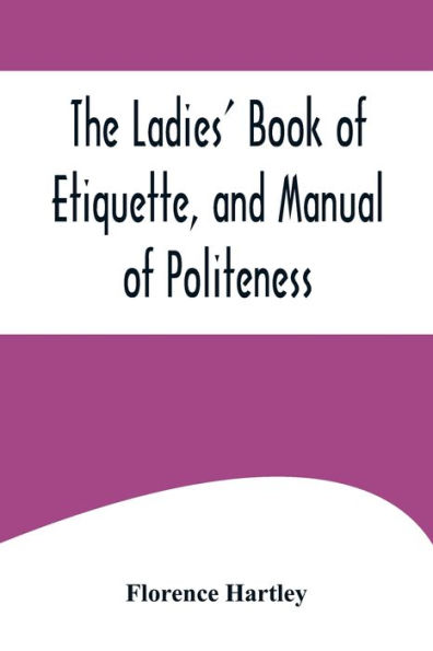 the Ladies' Book of Etiquette, and Manual Politeness ;A Complete Hand for Use Lady Polite Society