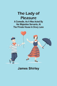 Title: The Lady of Pleasure;A Comedie, As it was Acted by her Majesties Servants, at the private House in Drury Lane, Author: James Shirley