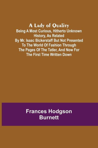 A Lady of Quality;Being a Most Curious, Hitherto Unknown History, as Related by Mr. Isaac Bickerstaff but Not Presented to the World of Fashion Through the Pages of The Tatler, and Now for the First Time Written Down