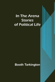 Title: In the Arena; Stories of Political Life, Author: Booth Tarkington