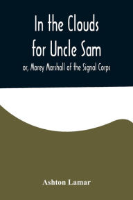 Title: In the Clouds for Uncle Sam; or, Morey Marshall of the Signal Corps, Author: Ashton Lamar