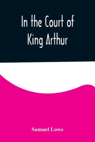 Title: In the Court of King Arthur, Author: Samuel Lowe