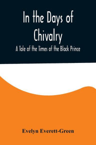 Title: In the Days of Chivalry; A Tale of the Times of the Black Prince, Author: Evelyn Everett-Green