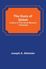 Title: The Guns of Shiloh: A Story of the Great Western Campaign, Author: Joseph A. Altsheler