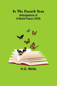 Title: In The Fourth Year; Anticipations of a World Peace (1918), Author: H. G. Wells