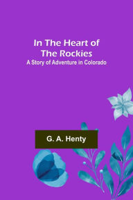 Title: In the Heart of the Rockies; A Story of Adventure in Colorado, Author: G. A. Henty