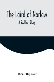 Title: The Laird of Norlaw; A Scottish Story, Author: Mrs. Oliphant