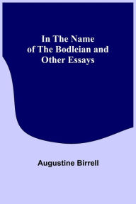 Title: In the Name of the Bodleian and Other Essays, Author: Augustine Birrell