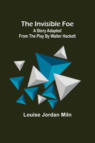 Title: The Invisible Foe; A Story Adapted from the Play by Walter Hackett, Author: Louise Jordan Miln