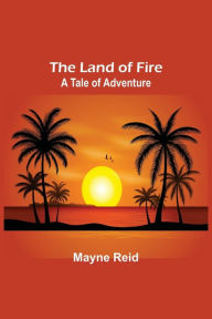 Title: The Land of Fire: A Tale of Adventure, Author: Mayne Reid