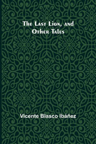 Title: The Last Lion, and Other Tales, Author: Vicente Blasco Ibáñez