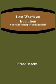 Title: Last Words on Evolution: A Popular Retrospect and Summary, Author: Ernst Haeckel