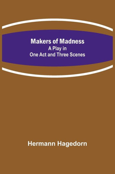 Makers of Madness; A Play One Act and Three Scenes