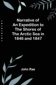 Title: Narrative of an Expedition to the Shores of the Arctic Sea in 1846 and 1847, Author: John Rae