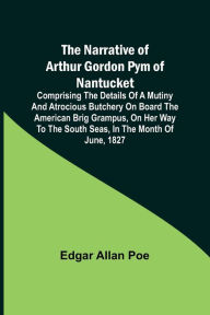 Title: The Narrative of Arthur Gordon Pym of Nantucket ; Comprising the details of a mutiny and atrocious butchery on board the American brig Grampus, on her way to the South Seas, in the month of June, 1827., Author: Edgar Allan Poe